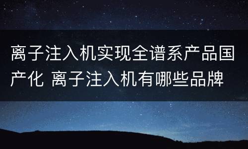 离子注入机实现全谱系产品国产化 离子注入机有哪些品牌