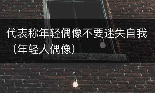 代表称年轻偶像不要迷失自我（年轻人偶像）