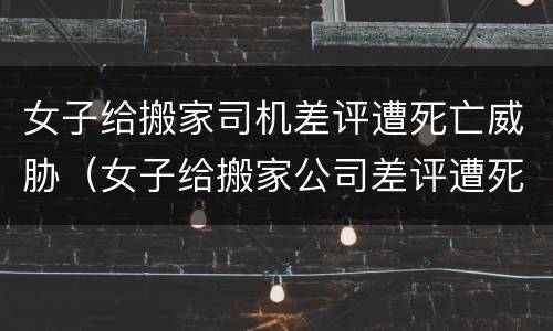 女子给搬家司机差评遭死亡威胁（女子给搬家公司差评遭死亡威胁）