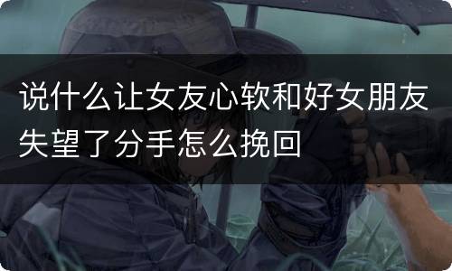 说什么让女友心软和好女朋友失望了分手怎么挽回