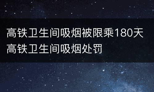 高铁卫生间吸烟被限乘180天 高铁卫生间吸烟处罚