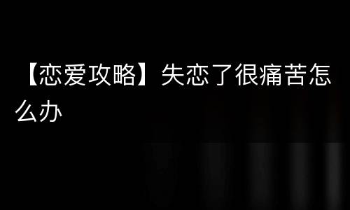 【恋爱攻略】失恋了很痛苦怎么办
