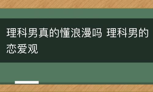 理科男真的懂浪漫吗 理科男的恋爱观