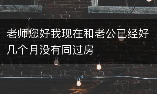 老师您好我现在和老公已经好几个月没有同过房
