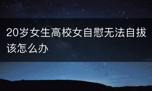 20岁女生高校女自慰无法自拔该怎么办