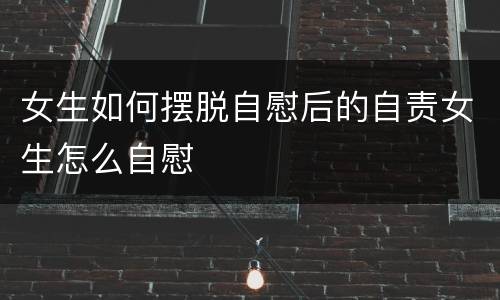 女生如何摆脱自慰后的自责女生怎么自慰