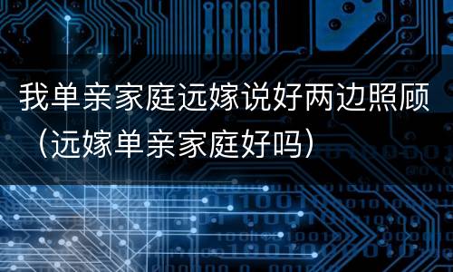 我单亲家庭远嫁说好两边照顾（远嫁单亲家庭好吗）