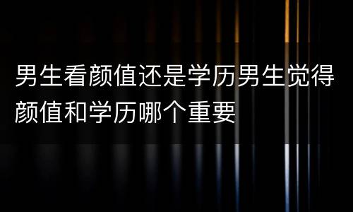 男生看颜值还是学历男生觉得颜值和学历哪个重要