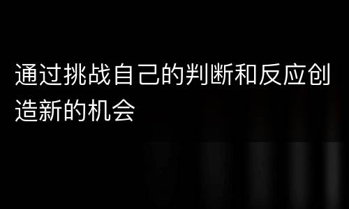 通过挑战自己的判断和反应创造新的机会