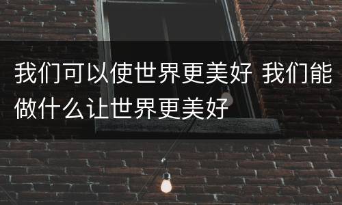 我们可以使世界更美好 我们能做什么让世界更美好