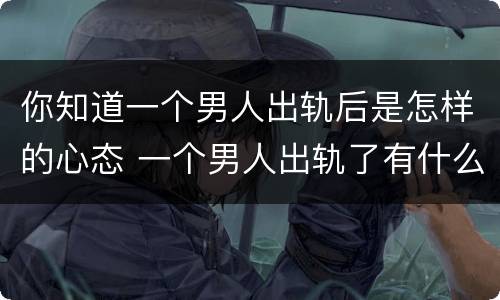 你知道一个男人出轨后是怎样的心态 一个男人出轨了有什么现象