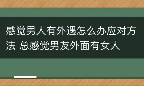 感觉男人有外遇怎么办应对方法 总感觉男友外面有女人