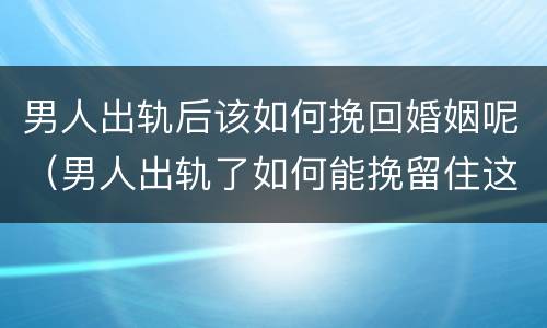 男人出轨后该如何挽回婚姻呢（男人出轨了如何能挽留住这段婚姻）