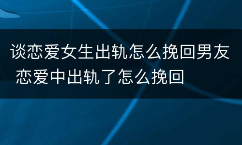 谈恋爱女生出轨怎么挽回男友 恋爱中出轨了怎么挽回
