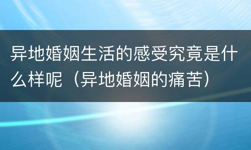 异地婚姻生活的感受究竟是什么样呢（异地婚姻的痛苦）