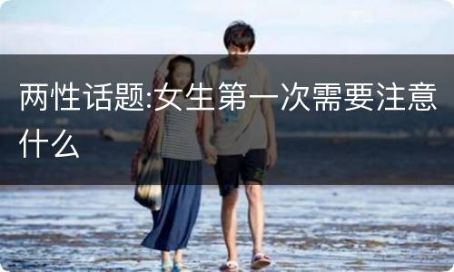 两性话题:女生第一次需要注意什么