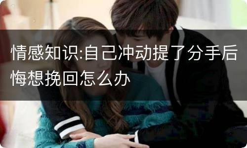 情感知识:自己冲动提了分手后悔想挽回怎么办