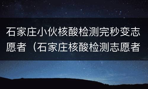 石家庄小伙核酸检测完秒变志愿者（石家庄核酸检测志愿者心得）