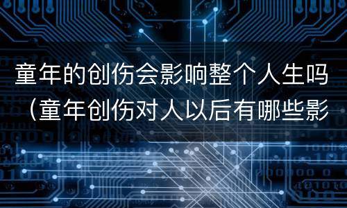 童年的创伤会影响整个人生吗（童年创伤对人以后有哪些影响）