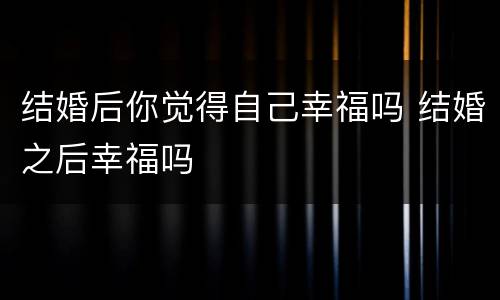 结婚后你觉得自己幸福吗 结婚之后幸福吗