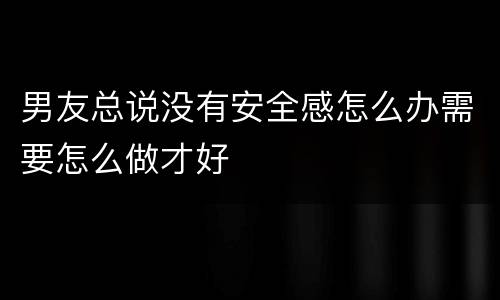 男友总说没有安全感怎么办需要怎么做才好