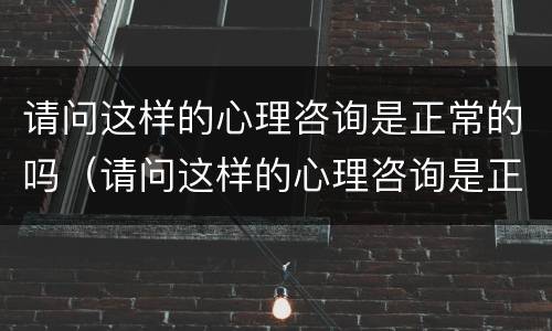 请问这样的心理咨询是正常的吗（请问这样的心理咨询是正常的吗英语）