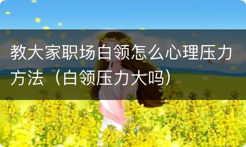 教大家职场白领怎么心理压力方法（白领压力大吗）