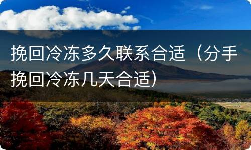 挽回冷冻多久联系合适（分手挽回冷冻几天合适）