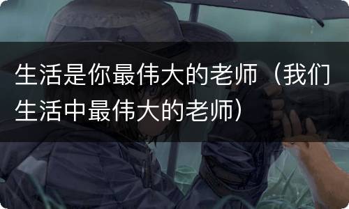 生活是你最伟大的老师（我们生活中最伟大的老师）