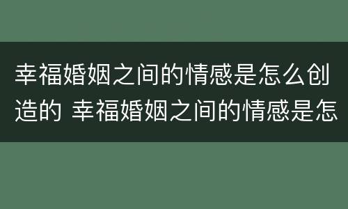 幸福婚姻之间的情感是怎么创造的 幸福婚姻之间的情感是怎么创造的作文
