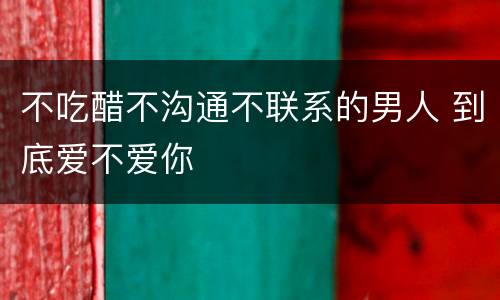 不吃醋不沟通不联系的男人 到底爱不爱你