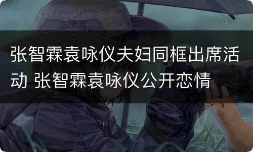 张智霖袁咏仪夫妇同框出席活动 张智霖袁咏仪公开恋情