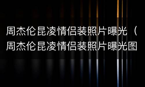周杰伦昆凌情侣装照片曝光（周杰伦昆凌情侣装照片曝光图）
