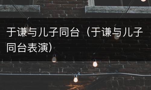 于谦与儿子同台（于谦与儿子同台表演）