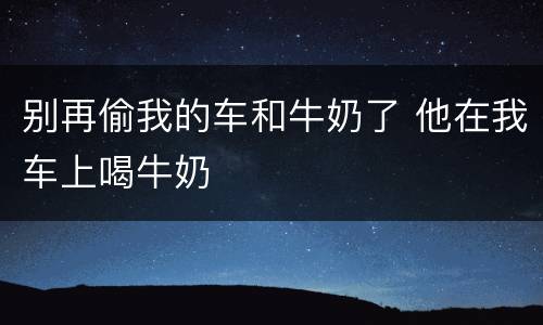别再偷我的车和牛奶了 他在我车上喝牛奶