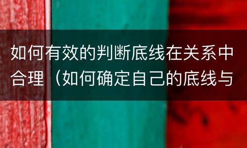 如何有效的判断底线在关系中合理（如何确定自己的底线与原则）