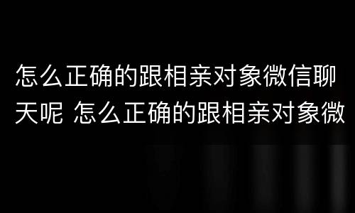 怎么正确的跟相亲对象微信聊天呢 怎么正确的跟相亲对象微信聊天呢图片