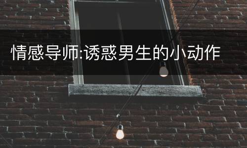 情感导师:诱惑男生的小动作
