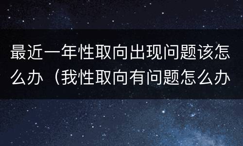 最近一年性取向出现问题该怎么办（我性取向有问题怎么办）