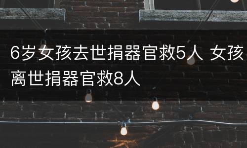 6岁女孩去世捐器官救5人 女孩离世捐器官救8人