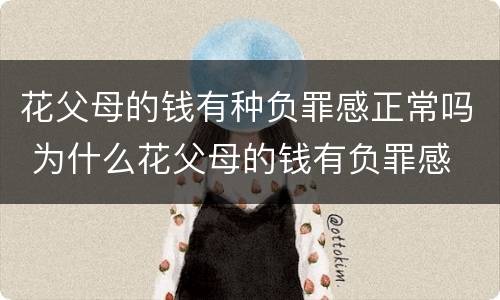 花父母的钱有种负罪感正常吗 为什么花父母的钱有负罪感