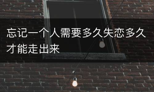 忘记一个人需要多久失恋多久才能走出来
