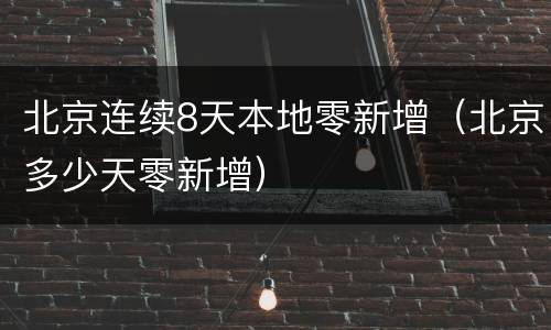 北京连续8天本地零新增（北京多少天零新增）