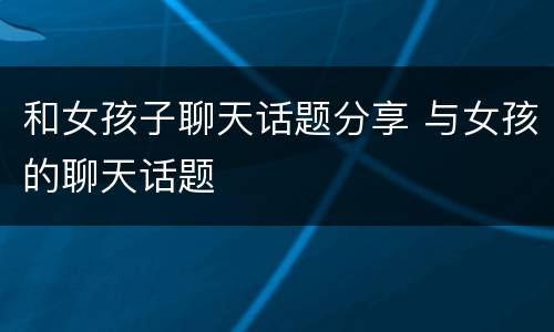 和女孩子聊天话题分享 与女孩的聊天话题