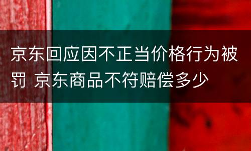 京东回应因不正当价格行为被罚 京东商品不符赔偿多少