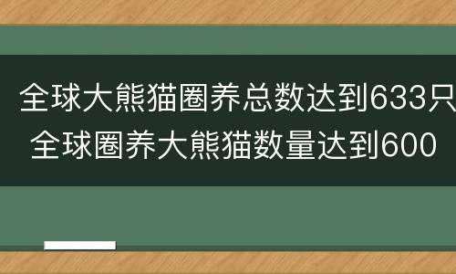 全球大熊猫圈养总数达到633只 全球圈养大熊猫数量达到600只
