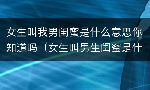 女生叫我男闺蜜是什么意思你知道吗（女生叫男生闺蜜是什么意思）