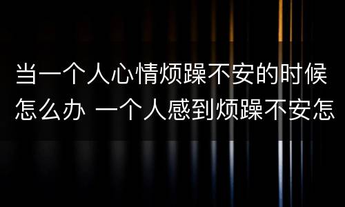 当一个人心情烦躁不安的时候怎么办 一个人感到烦躁不安怎么办