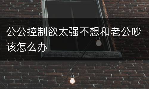 公公控制欲太强不想和老公吵该怎么办
