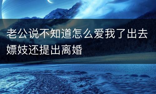 老公说不知道怎么爱我了出去嫖妓还提出离婚
